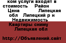 1500 .(ком.услуги входят в стоимость) › Район ­ 5 000 › Цена ­ 6 000 - Липецкая обл., Липецкий р-н Недвижимость » Квартиры сниму   . Липецкая обл.